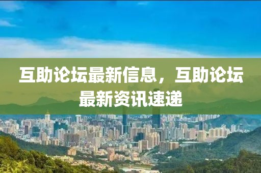 互助論壇最新信息，互助論壇最新資訊速遞