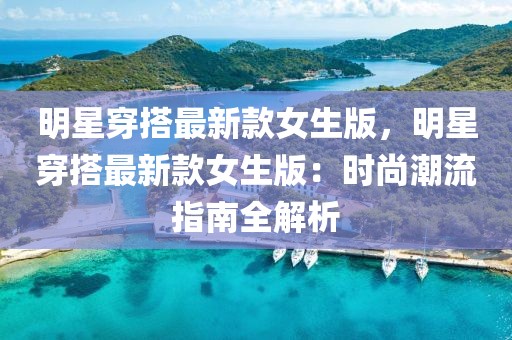 明星穿搭最新款女生版，明星穿搭最新款女生版：時尚潮流指南全解析