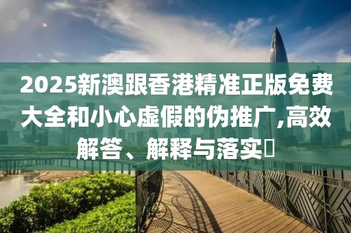 2025新澳跟香港精準正版免費大全和小心虛假的偽推廣,高效解答、解釋與落實?