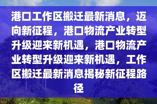 港口工作區(qū)搬遷最新消息，邁向新征程，港口物流產(chǎn)業(yè)轉(zhuǎn)型升級迎來新機遇，港口物流產(chǎn)業(yè)轉(zhuǎn)型升級迎來新機遇，工作區(qū)搬遷最新消息揭秘新征程路徑