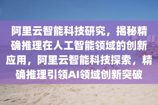 阿里云智能科技研究，揭秘精確推理在人工智能領域的創新應用，阿里云智能科技探索，精確推理引領AI領域創新突破