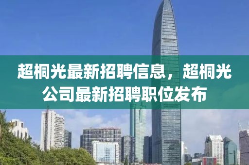 超桐光最新招聘信息，超桐光公司最新招聘職位發布