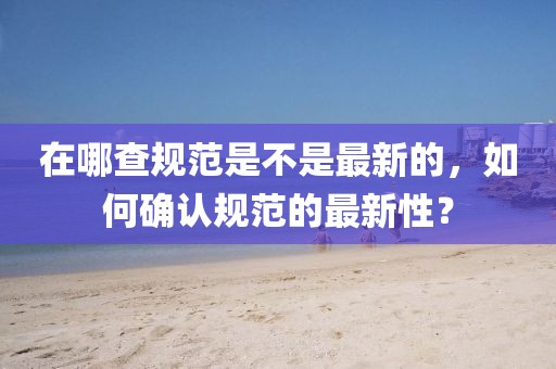 在哪查規范是不是最新的，如何確認規范的最新性？