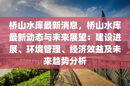 橋山水庫最新消息，橋山水庫最新動態與未來展望：建設進展、環境管理、經濟效益及未來趨勢分析
