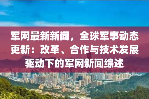 軍網(wǎng)最新新聞，全球軍事動態(tài)更新：改革、合作與技術(shù)發(fā)展驅(qū)動下的軍網(wǎng)新聞綜述