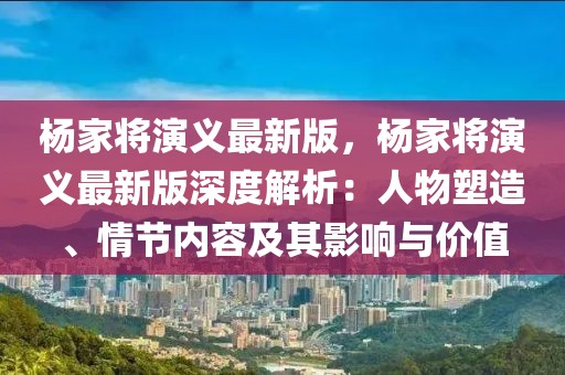 楊家將演義最新版，楊家將演義最新版深度解析：人物塑造、情節內容及其影響與價值