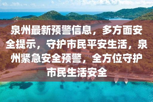 泉州最新預警信息，多方面安全提示，守護市民平安生活，泉州緊急安全預警，全方位守護市民生活安全