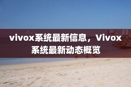vivox系統最新信息，Vivox系統最新動態概覽