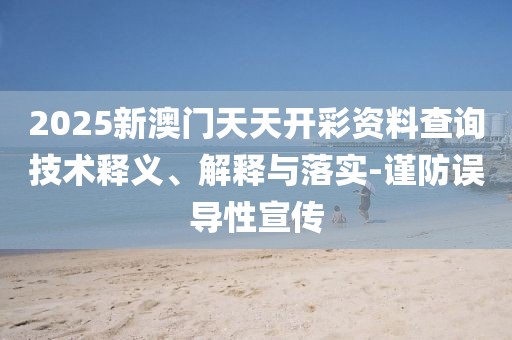 2025新澳門天天開彩資料查詢技術釋義、解釋與落實-謹防誤導性宣傳