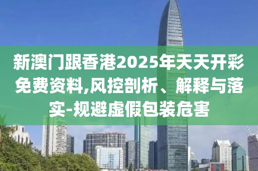 新澳門跟香港2025年天天開彩免費資料,風控剖析、解釋與落實-規避虛假包裝危害