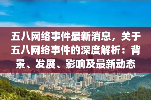 五八網絡事件最新消息，關于五八網絡事件的深度解析：背景、發展、影響及最新動態
