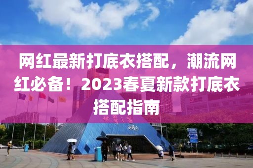 網(wǎng)紅最新打底衣搭配，潮流網(wǎng)紅必備！2023春夏新款打底衣搭配指南