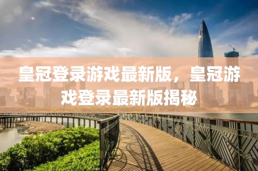 皇冠登錄游戲最新版，皇冠游戲登錄最新版揭秘