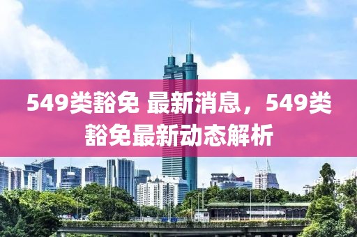 549類豁免 最新消息，549類豁免最新動態(tài)解析