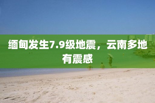 緬甸發(fā)生7.9級地震，云南多地有震感