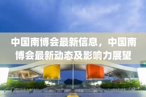 中國南博會最新信息，中國南博會最新動態(tài)及影響力展望