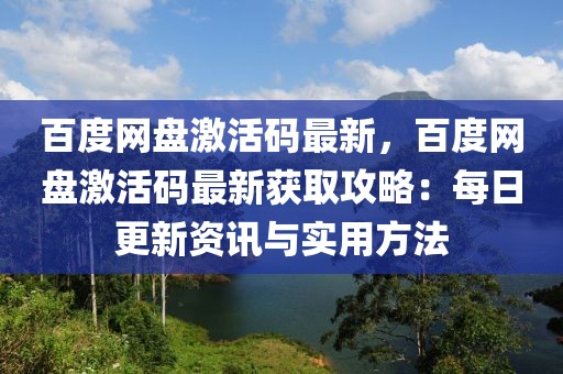 百度網盤激活碼最新，百度網盤激活碼最新獲取攻略：每日更新資訊與實用方法