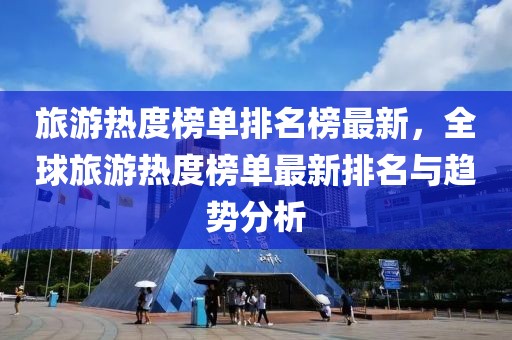 旅游熱度榜單排名榜最新，全球旅游熱度榜單最新排名與趨勢(shì)分析