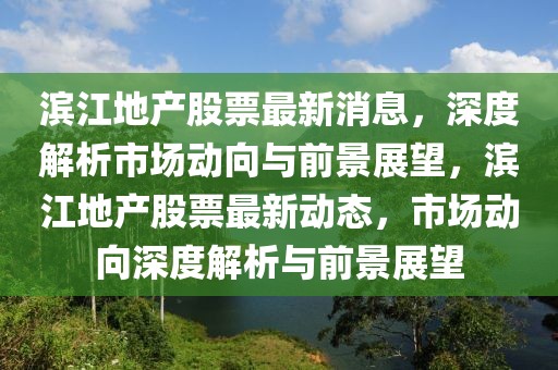 濱江地產股票最新消息，深度解析市場動向與前景展望，濱江地產股票最新動態，市場動向深度解析與前景展望