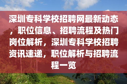深圳專科學校招聘網最新動態，職位信息、招聘流程及熱門崗位解析，深圳專科學校招聘資訊速遞，職位解析與招聘流程一覽
