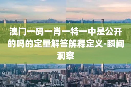 澳門一碼一肖一特一中是公開的嗎的定量解答解釋定義-瞬間洞察