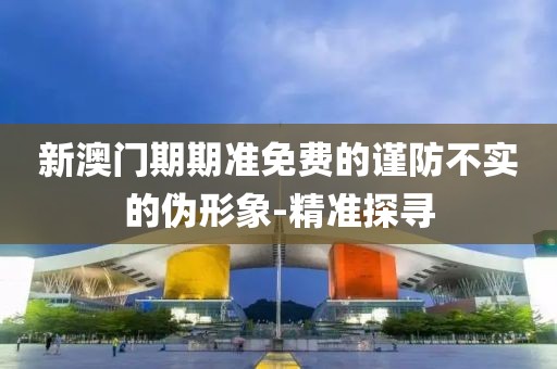 新澳門期期準(zhǔn)免費(fèi)的謹(jǐn)防不實(shí)的偽形象-精準(zhǔn)探尋
