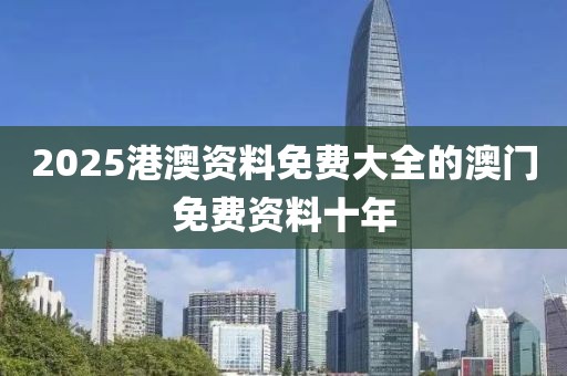 2025港澳資料免費大全的澳門免費資料十年