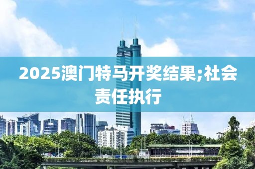 2025澳門特馬開獎(jiǎng)結(jié)果;社會(huì)責(zé)任執(zhí)行