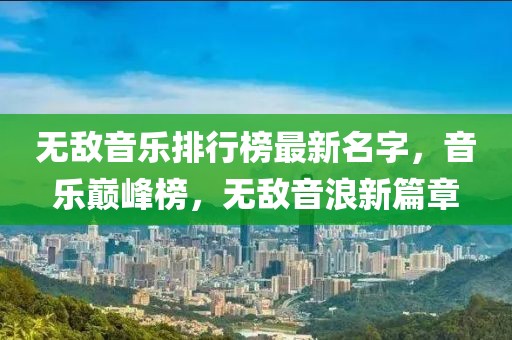 無敵音樂排行榜最新名字，音樂巔峰榜，無敵音浪新篇章