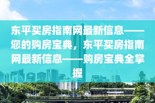 東平買房指南網(wǎng)最新信息——您的購房寶典，東平買房指南網(wǎng)最新信息——購房寶典全掌握