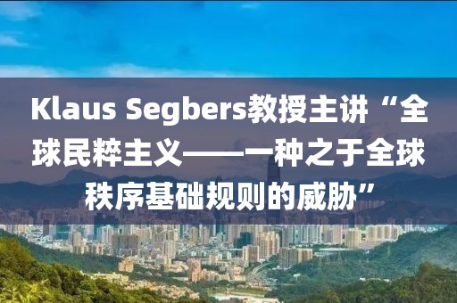 Klaus Segbers教授主講“全球民粹主義——一種之于全球秩序基礎(chǔ)規(guī)則的威脅”