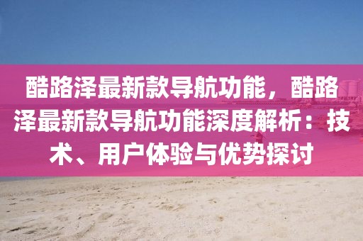 酷路澤最新款導航功能，酷路澤最新款導航功能深度解析：技術、用戶體驗與優勢探討