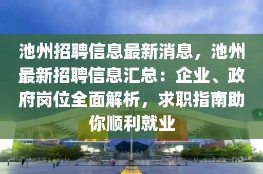 池州招聘信息最新消息，池州最新招聘信息匯總：企業、政府崗位全面解析，求職指南助你順利就業