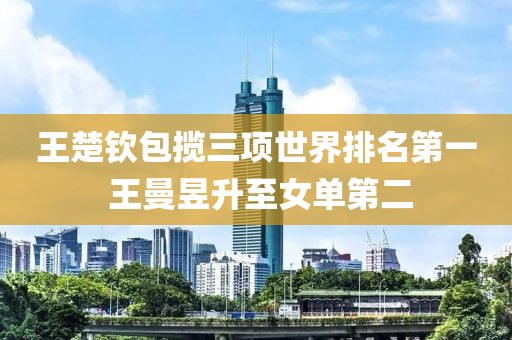 王楚欽包攬三項世界排名第一 王曼昱升至女單第二