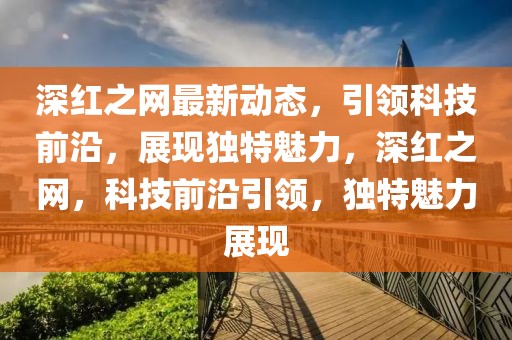 深紅之網最新動態，引領科技前沿，展現獨特魅力，深紅之網，科技前沿引領，獨特魅力展現