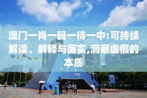 澳門一肖一碼一待一中:可持續(xù)解讀、解釋與落實,洞察虛假的本質(zhì)