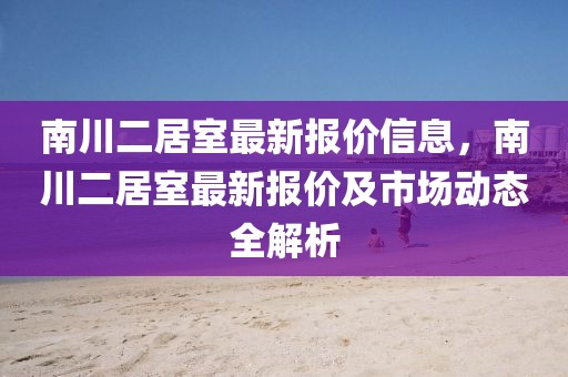 南川二居室最新報價信息，南川二居室最新報價及市場動態全解析