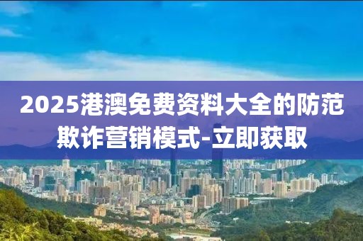 2025港澳免費資料大全的防范欺詐營銷模式-立即獲取