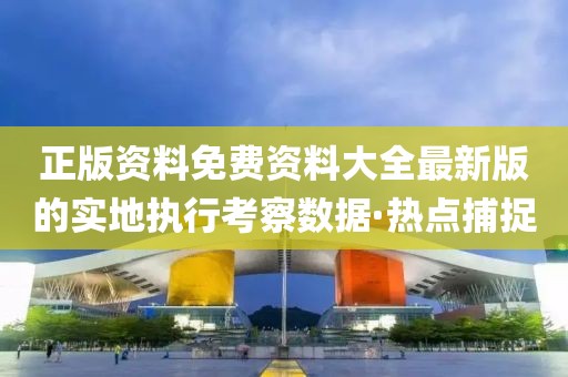 正版資料免費(fèi)資料大全最新版的實(shí)地執(zhí)行考察數(shù)據(jù)·熱點(diǎn)捕捉