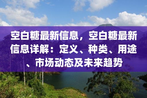 空白糖最新信息，空白糖最新信息詳解：定義、種類、用途、市場動態及未來趨勢