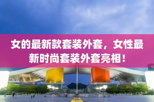 女的最新款套裝外套，女性最新時尚套裝外套亮相！