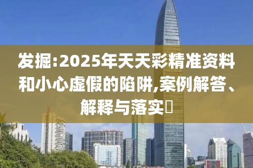 發(fā)掘:2025年天天彩精準(zhǔn)資料和小心虛假的陷阱,案例解答、解釋與落實(shí)?