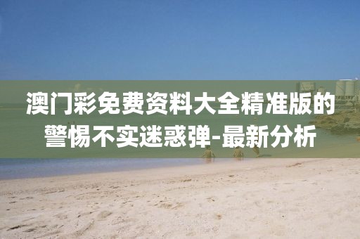 澳門彩免費資料大全精準版的警惕不實迷惑彈-最新分析