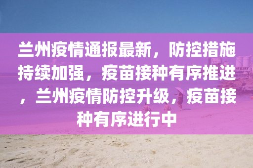 蘭州疫情通報最新，防控措施持續加強，疫苗接種有序推進，蘭州疫情防控升級，疫苗接種有序進行中