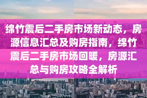 綿竹震后二手房市場(chǎng)新動(dòng)態(tài)，房源信息匯總及購房指南，綿竹震后二手房市場(chǎng)回暖，房源匯總與購房攻略全解析