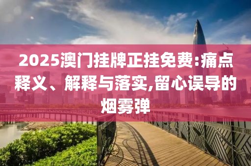 2025澳門掛牌正掛免費:痛點釋義、解釋與落實,留心誤導的煙霧彈