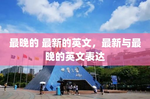 最晚的 最新的英文，最新與最晚的英文表達