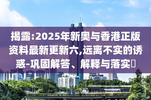 揭露:2025年新奧與香港正版資料最新更新六,遠離不實的誘惑-鞏固解答、解釋與落實?