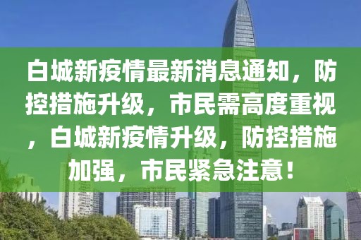 白城新疫情最新消息通知，防控措施升級，市民需高度重視，白城新疫情升級，防控措施加強，市民緊急注意！