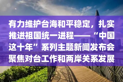 有力維護臺海和平穩定，扎實推進祖國統一進程——“中國這十年”系列主題新聞發布會聚焦對臺工作和兩岸關系發展